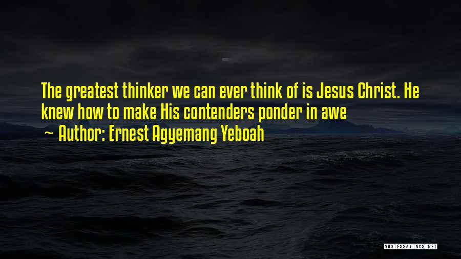Ernest Agyemang Yeboah Quotes: The Greatest Thinker We Can Ever Think Of Is Jesus Christ. He Knew How To Make His Contenders Ponder In