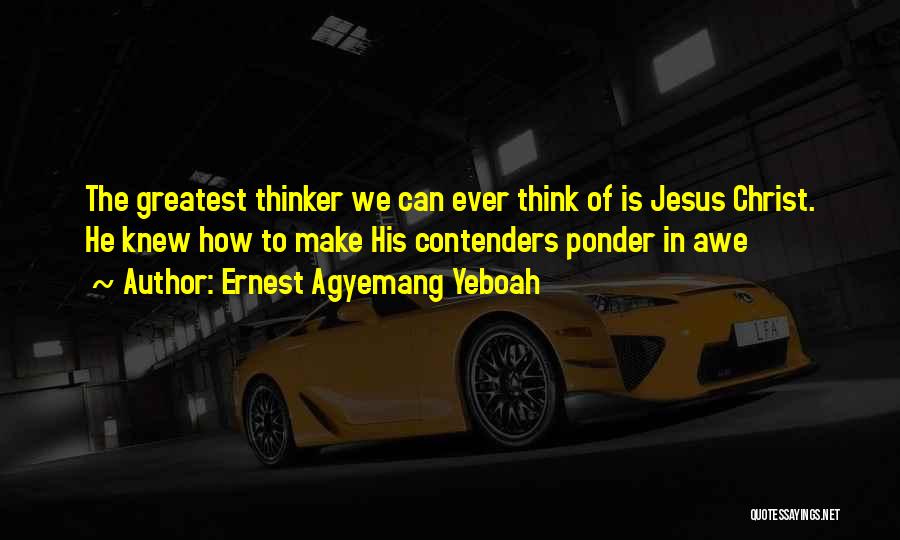 Ernest Agyemang Yeboah Quotes: The Greatest Thinker We Can Ever Think Of Is Jesus Christ. He Knew How To Make His Contenders Ponder In
