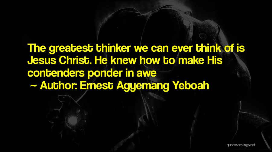 Ernest Agyemang Yeboah Quotes: The Greatest Thinker We Can Ever Think Of Is Jesus Christ. He Knew How To Make His Contenders Ponder In