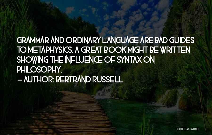 Bertrand Russell Quotes: Grammar And Ordinary Language Are Bad Guides To Metaphysics. A Great Book Might Be Written Showing The Influence Of Syntax