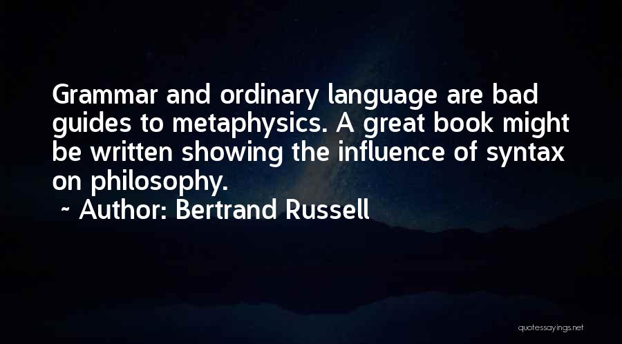 Bertrand Russell Quotes: Grammar And Ordinary Language Are Bad Guides To Metaphysics. A Great Book Might Be Written Showing The Influence Of Syntax