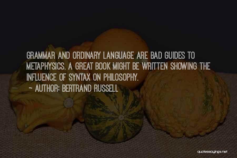 Bertrand Russell Quotes: Grammar And Ordinary Language Are Bad Guides To Metaphysics. A Great Book Might Be Written Showing The Influence Of Syntax