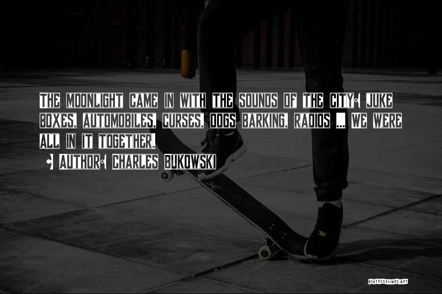 Charles Bukowski Quotes: The Moonlight Came In With The Sounds Of The City: Juke Boxes, Automobiles, Curses, Dogs Barking, Radios ... We Were