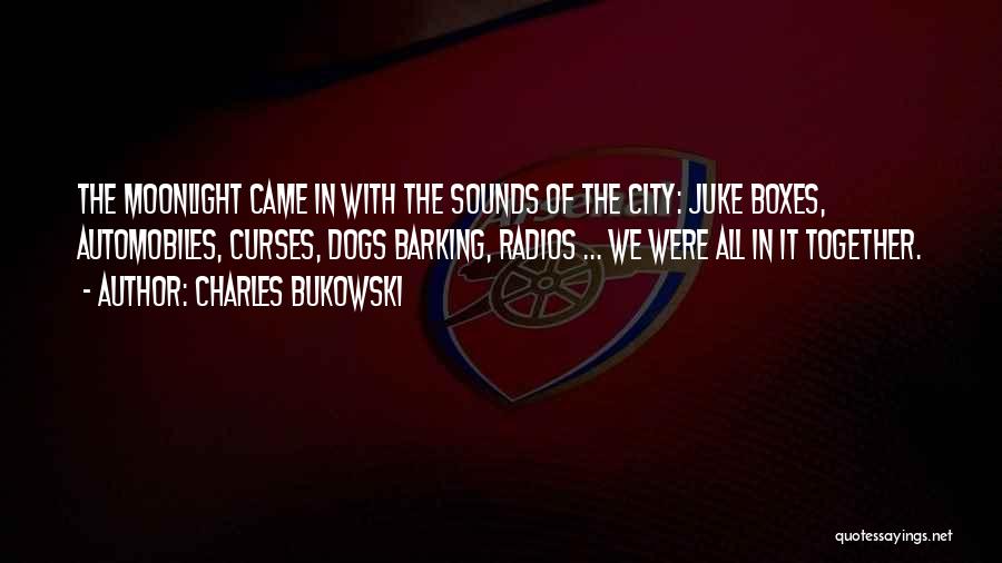 Charles Bukowski Quotes: The Moonlight Came In With The Sounds Of The City: Juke Boxes, Automobiles, Curses, Dogs Barking, Radios ... We Were