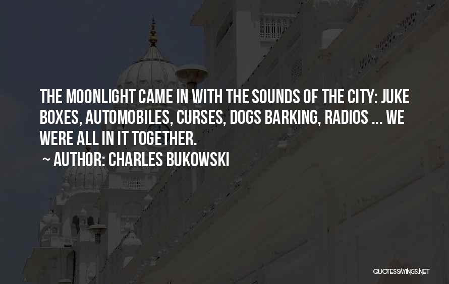 Charles Bukowski Quotes: The Moonlight Came In With The Sounds Of The City: Juke Boxes, Automobiles, Curses, Dogs Barking, Radios ... We Were