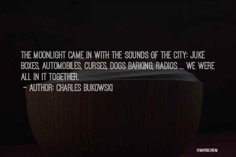 Charles Bukowski Quotes: The Moonlight Came In With The Sounds Of The City: Juke Boxes, Automobiles, Curses, Dogs Barking, Radios ... We Were