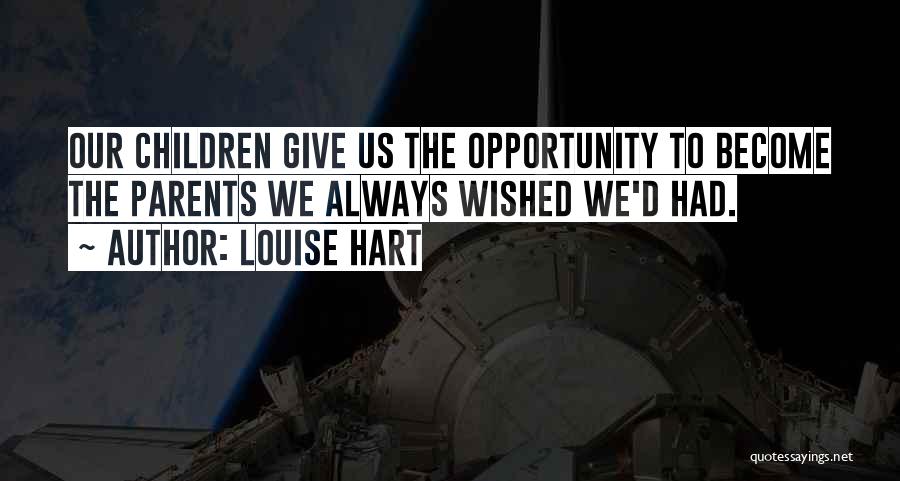 Louise Hart Quotes: Our Children Give Us The Opportunity To Become The Parents We Always Wished We'd Had.