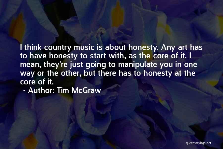 Tim McGraw Quotes: I Think Country Music Is About Honesty. Any Art Has To Have Honesty To Start With, As The Core Of