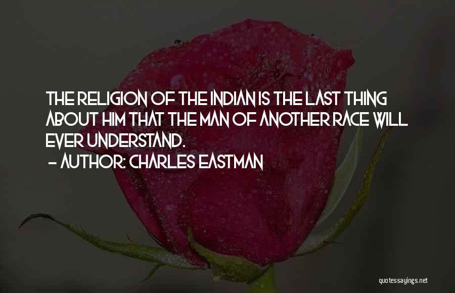 Charles Eastman Quotes: The Religion Of The Indian Is The Last Thing About Him That The Man Of Another Race Will Ever Understand.