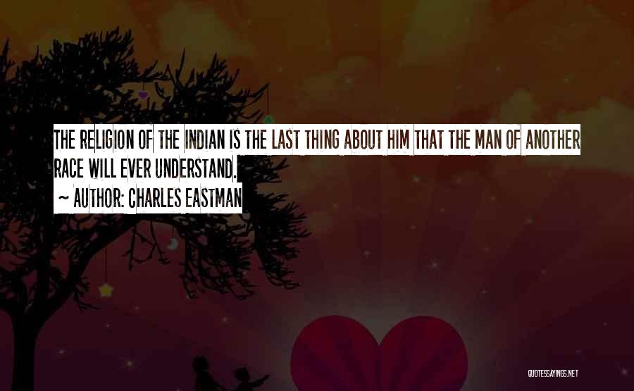 Charles Eastman Quotes: The Religion Of The Indian Is The Last Thing About Him That The Man Of Another Race Will Ever Understand.