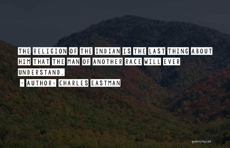 Charles Eastman Quotes: The Religion Of The Indian Is The Last Thing About Him That The Man Of Another Race Will Ever Understand.