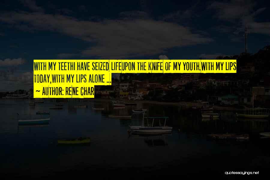 Rene Char Quotes: With My Teethi Have Seized Lifeupon The Knife Of My Youth.with My Lips Today,with My Lips Alone ...