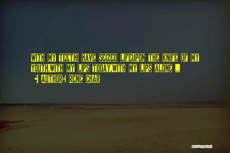 Rene Char Quotes: With My Teethi Have Seized Lifeupon The Knife Of My Youth.with My Lips Today,with My Lips Alone ...