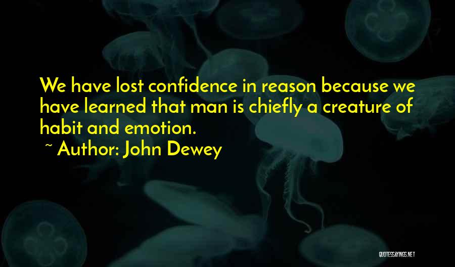 John Dewey Quotes: We Have Lost Confidence In Reason Because We Have Learned That Man Is Chiefly A Creature Of Habit And Emotion.