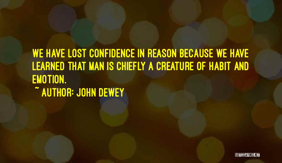 John Dewey Quotes: We Have Lost Confidence In Reason Because We Have Learned That Man Is Chiefly A Creature Of Habit And Emotion.