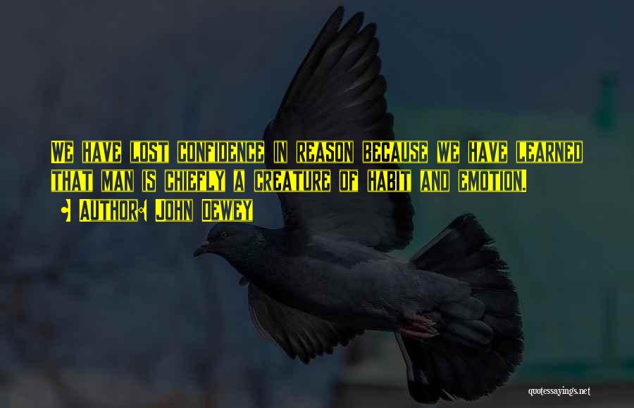 John Dewey Quotes: We Have Lost Confidence In Reason Because We Have Learned That Man Is Chiefly A Creature Of Habit And Emotion.