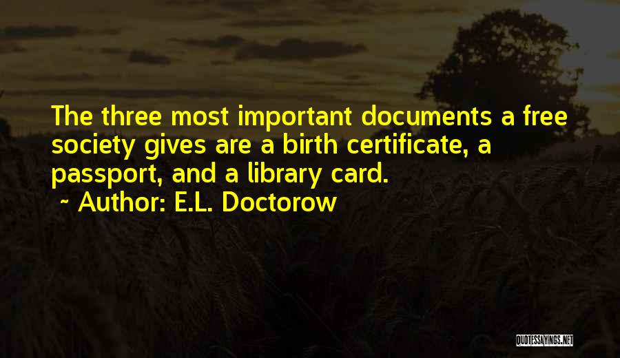 E.L. Doctorow Quotes: The Three Most Important Documents A Free Society Gives Are A Birth Certificate, A Passport, And A Library Card.
