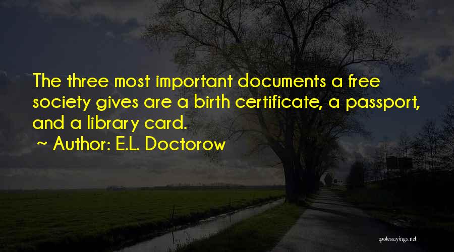 E.L. Doctorow Quotes: The Three Most Important Documents A Free Society Gives Are A Birth Certificate, A Passport, And A Library Card.