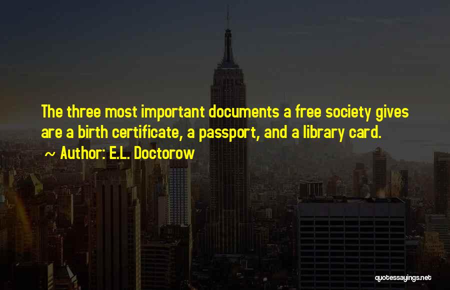E.L. Doctorow Quotes: The Three Most Important Documents A Free Society Gives Are A Birth Certificate, A Passport, And A Library Card.