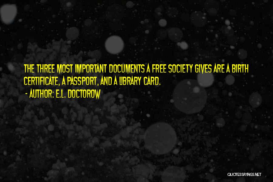 E.L. Doctorow Quotes: The Three Most Important Documents A Free Society Gives Are A Birth Certificate, A Passport, And A Library Card.