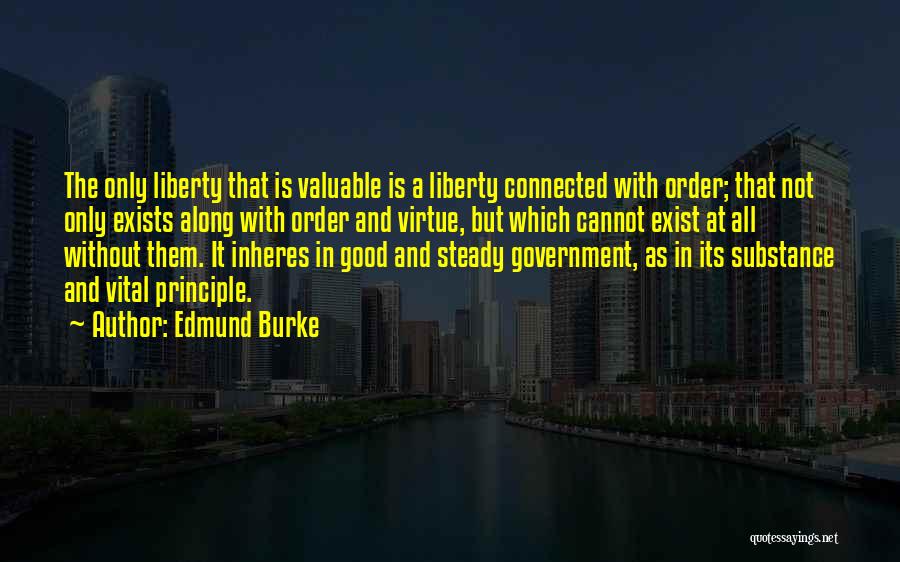 Edmund Burke Quotes: The Only Liberty That Is Valuable Is A Liberty Connected With Order; That Not Only Exists Along With Order And
