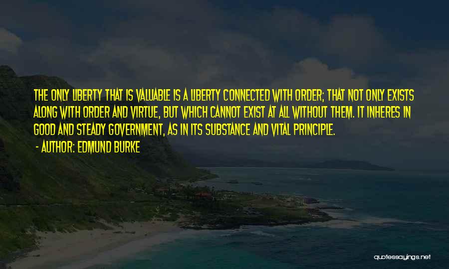 Edmund Burke Quotes: The Only Liberty That Is Valuable Is A Liberty Connected With Order; That Not Only Exists Along With Order And
