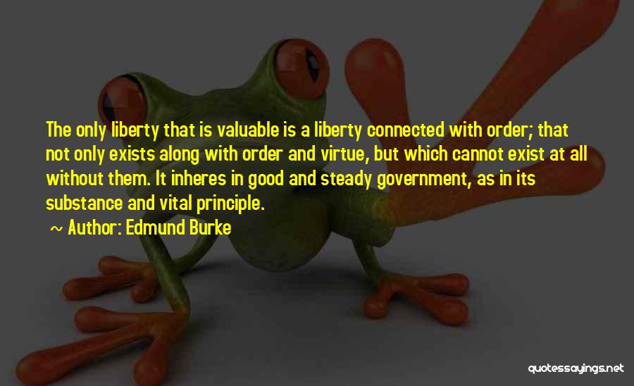 Edmund Burke Quotes: The Only Liberty That Is Valuable Is A Liberty Connected With Order; That Not Only Exists Along With Order And