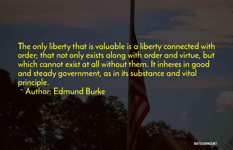 Edmund Burke Quotes: The Only Liberty That Is Valuable Is A Liberty Connected With Order; That Not Only Exists Along With Order And