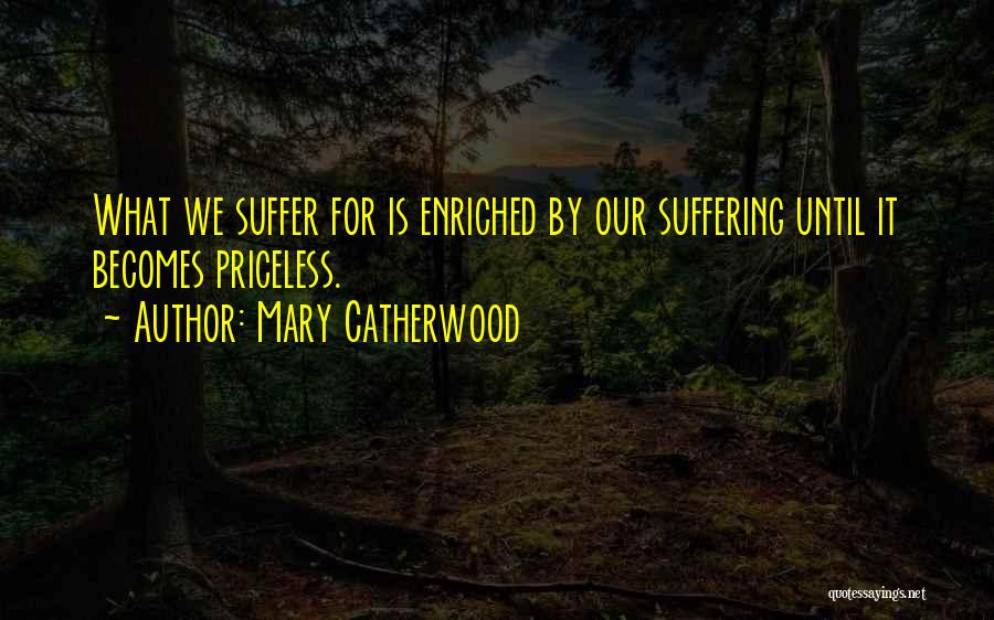 Mary Catherwood Quotes: What We Suffer For Is Enriched By Our Suffering Until It Becomes Priceless.