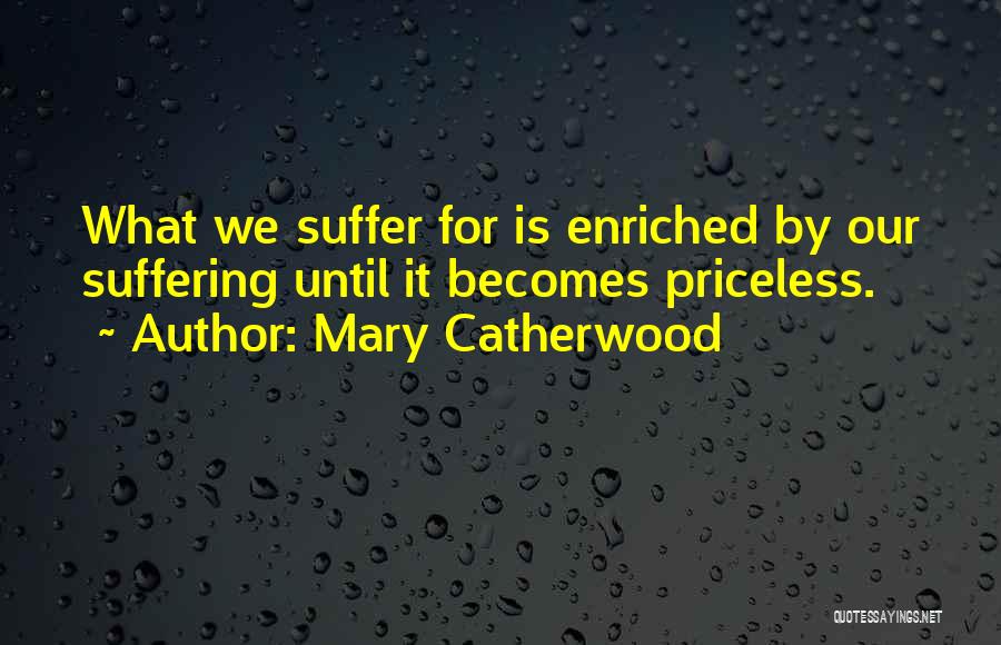 Mary Catherwood Quotes: What We Suffer For Is Enriched By Our Suffering Until It Becomes Priceless.