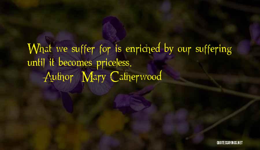 Mary Catherwood Quotes: What We Suffer For Is Enriched By Our Suffering Until It Becomes Priceless.