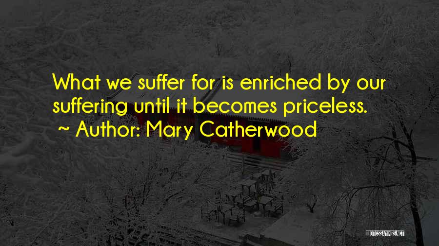 Mary Catherwood Quotes: What We Suffer For Is Enriched By Our Suffering Until It Becomes Priceless.