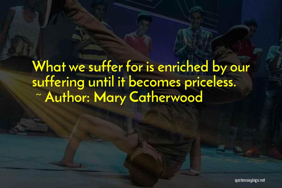 Mary Catherwood Quotes: What We Suffer For Is Enriched By Our Suffering Until It Becomes Priceless.