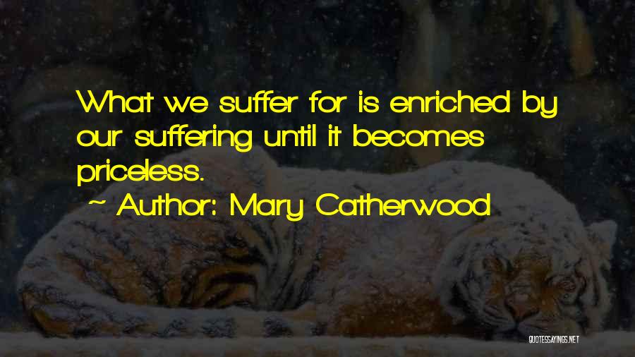 Mary Catherwood Quotes: What We Suffer For Is Enriched By Our Suffering Until It Becomes Priceless.