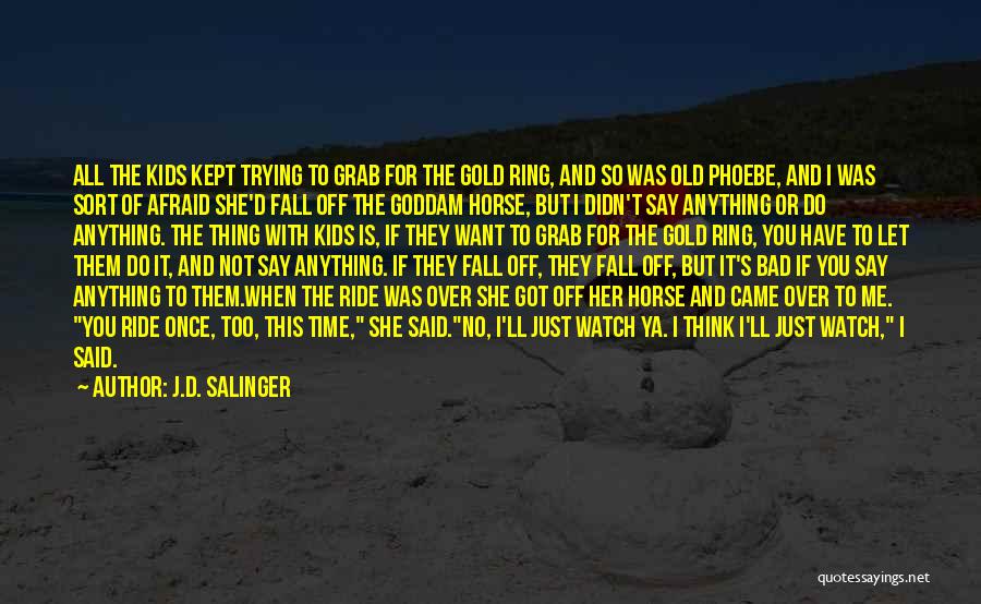 J.D. Salinger Quotes: All The Kids Kept Trying To Grab For The Gold Ring, And So Was Old Phoebe, And I Was Sort