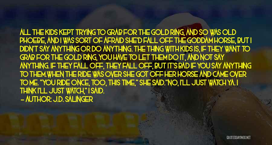 J.D. Salinger Quotes: All The Kids Kept Trying To Grab For The Gold Ring, And So Was Old Phoebe, And I Was Sort