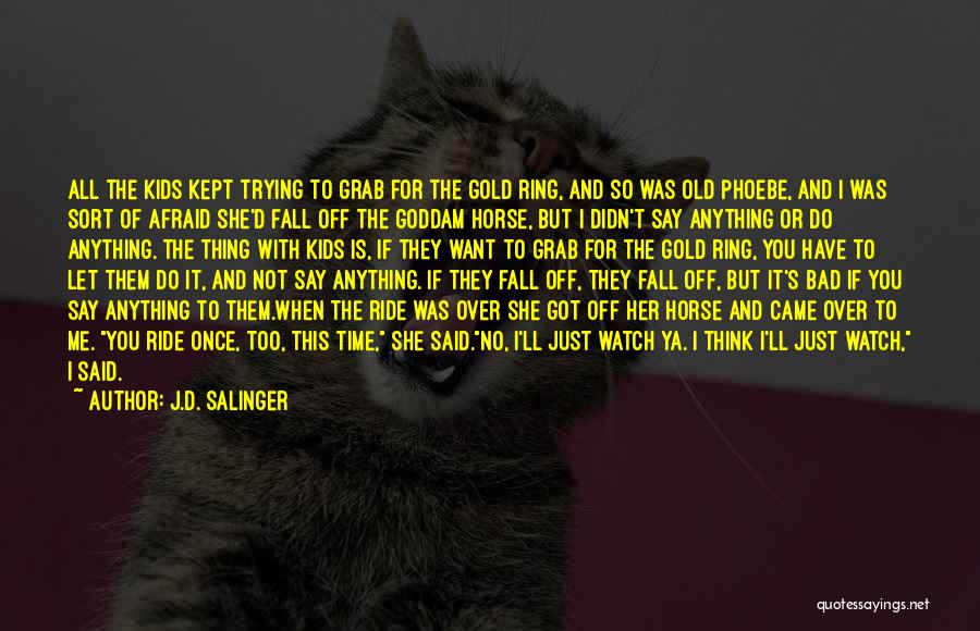 J.D. Salinger Quotes: All The Kids Kept Trying To Grab For The Gold Ring, And So Was Old Phoebe, And I Was Sort