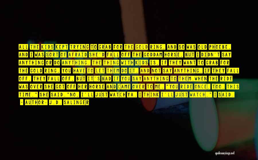 J.D. Salinger Quotes: All The Kids Kept Trying To Grab For The Gold Ring, And So Was Old Phoebe, And I Was Sort