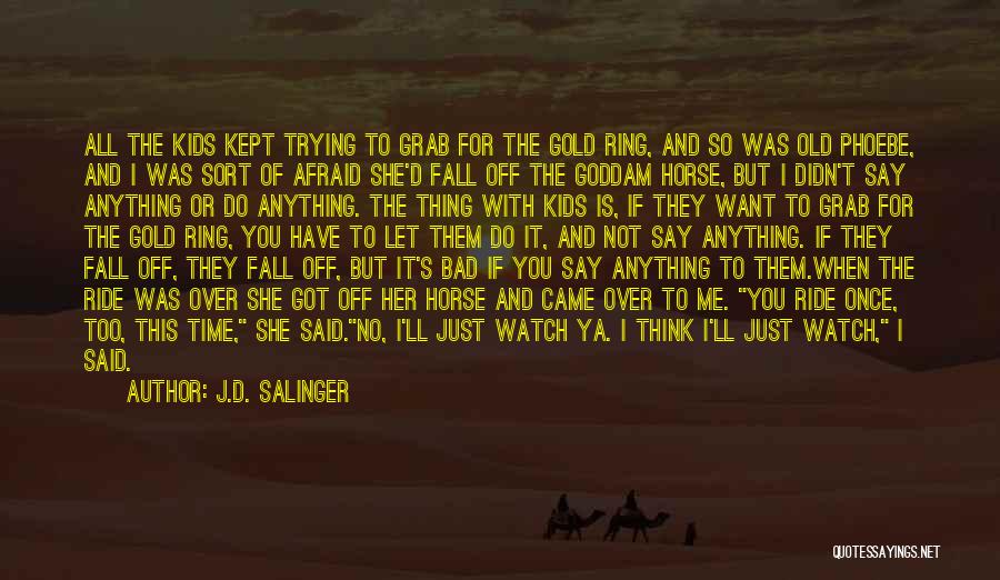 J.D. Salinger Quotes: All The Kids Kept Trying To Grab For The Gold Ring, And So Was Old Phoebe, And I Was Sort