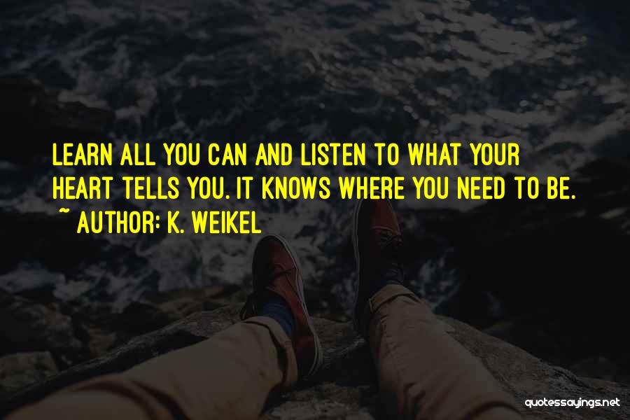 K. Weikel Quotes: Learn All You Can And Listen To What Your Heart Tells You. It Knows Where You Need To Be.