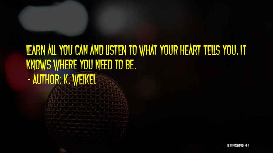 K. Weikel Quotes: Learn All You Can And Listen To What Your Heart Tells You. It Knows Where You Need To Be.