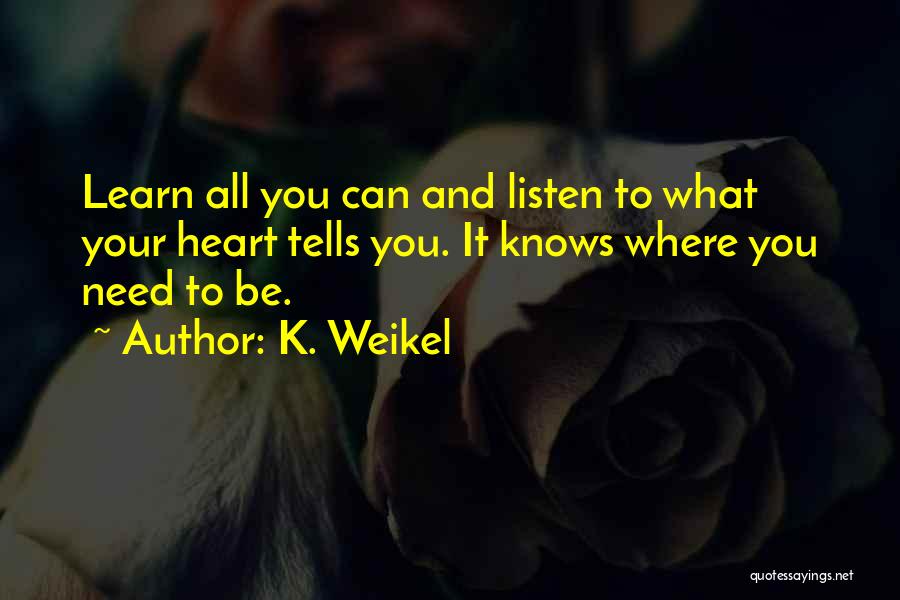 K. Weikel Quotes: Learn All You Can And Listen To What Your Heart Tells You. It Knows Where You Need To Be.