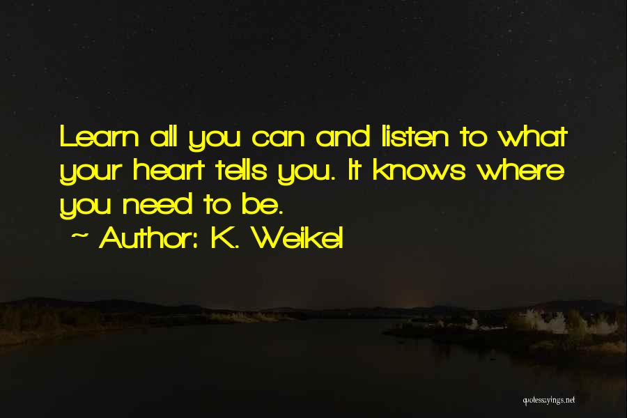 K. Weikel Quotes: Learn All You Can And Listen To What Your Heart Tells You. It Knows Where You Need To Be.