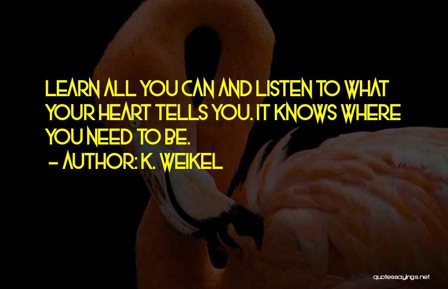 K. Weikel Quotes: Learn All You Can And Listen To What Your Heart Tells You. It Knows Where You Need To Be.