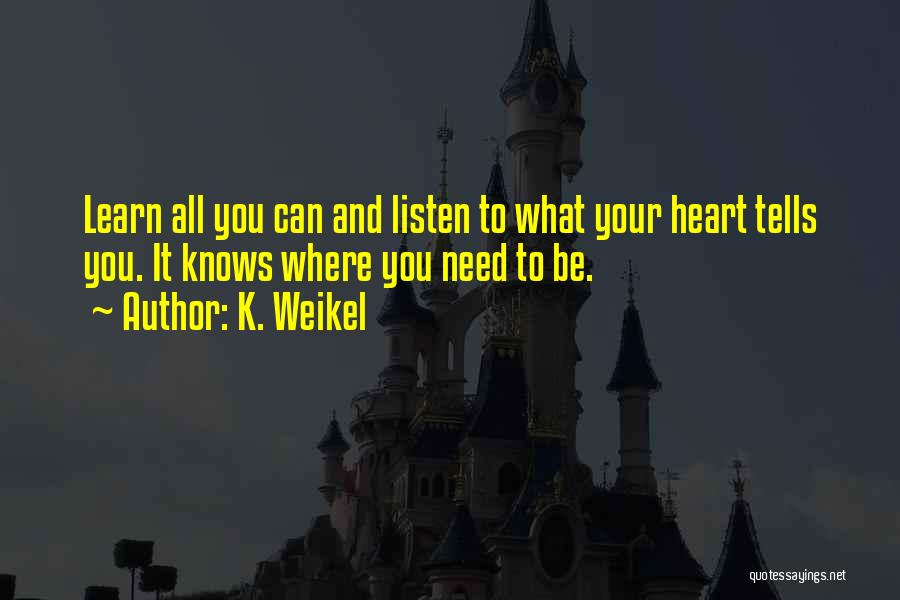 K. Weikel Quotes: Learn All You Can And Listen To What Your Heart Tells You. It Knows Where You Need To Be.