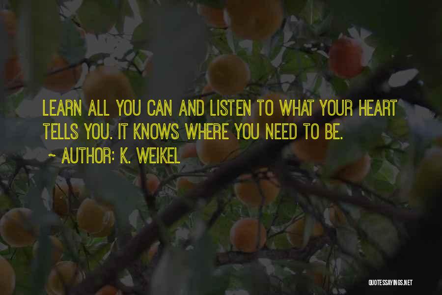 K. Weikel Quotes: Learn All You Can And Listen To What Your Heart Tells You. It Knows Where You Need To Be.