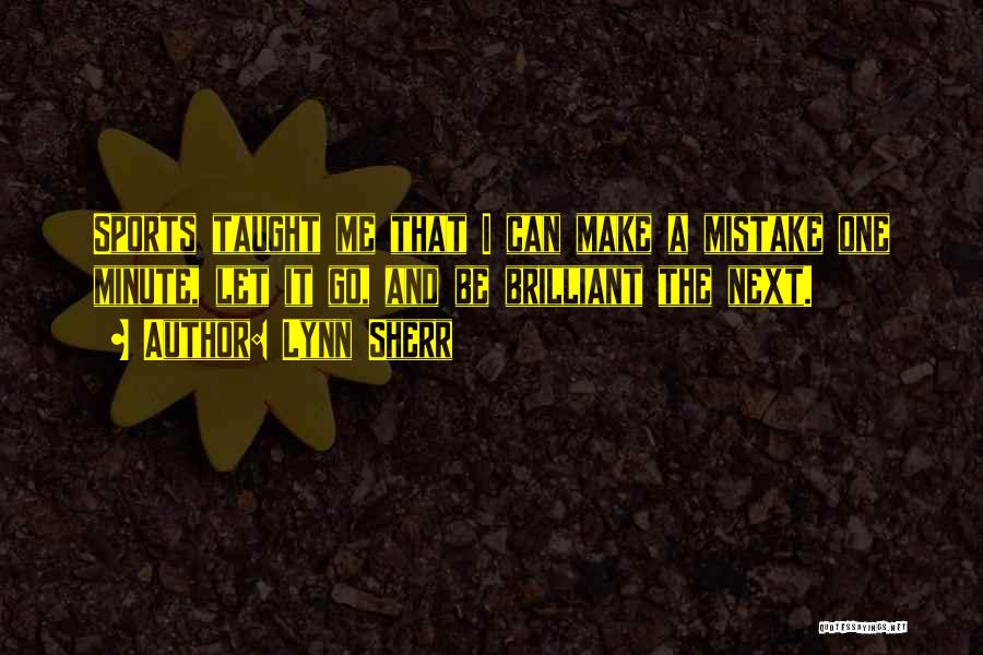 Lynn Sherr Quotes: Sports Taught Me That I Can Make A Mistake One Minute, Let It Go, And Be Brilliant The Next.