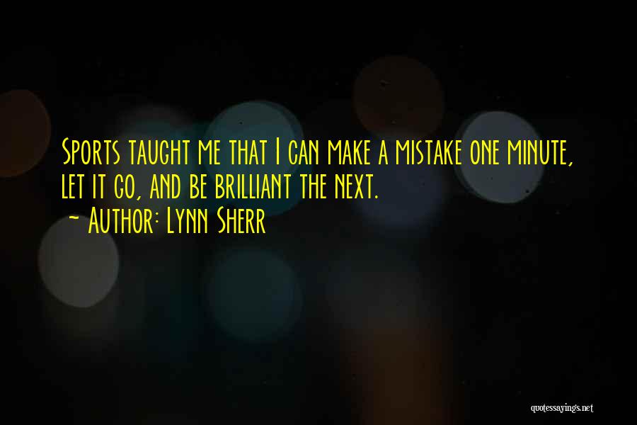 Lynn Sherr Quotes: Sports Taught Me That I Can Make A Mistake One Minute, Let It Go, And Be Brilliant The Next.
