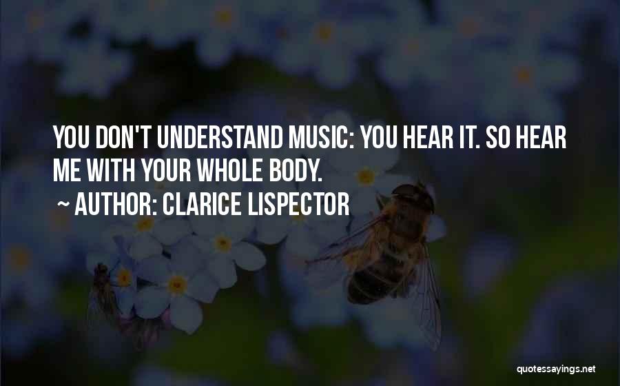 Clarice Lispector Quotes: You Don't Understand Music: You Hear It. So Hear Me With Your Whole Body.