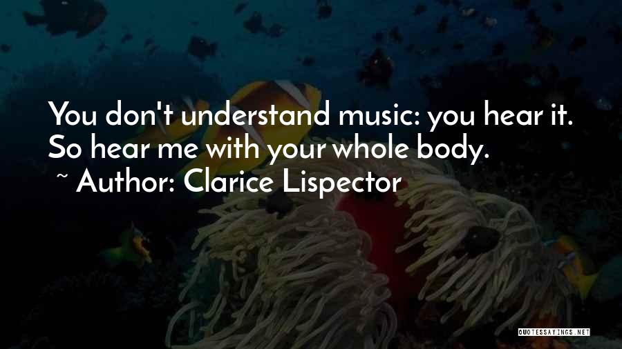Clarice Lispector Quotes: You Don't Understand Music: You Hear It. So Hear Me With Your Whole Body.